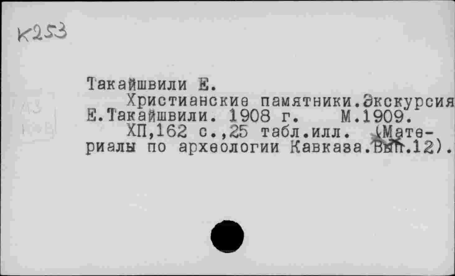 ﻿Такайшвили Е.
Христианские памятники.Экскурсия Е.Такайшвили. 1908 г. М.1909.
ХП,162 с.,25 табл.илл. Материалы по археологии Кавказа .ЖГг.12).